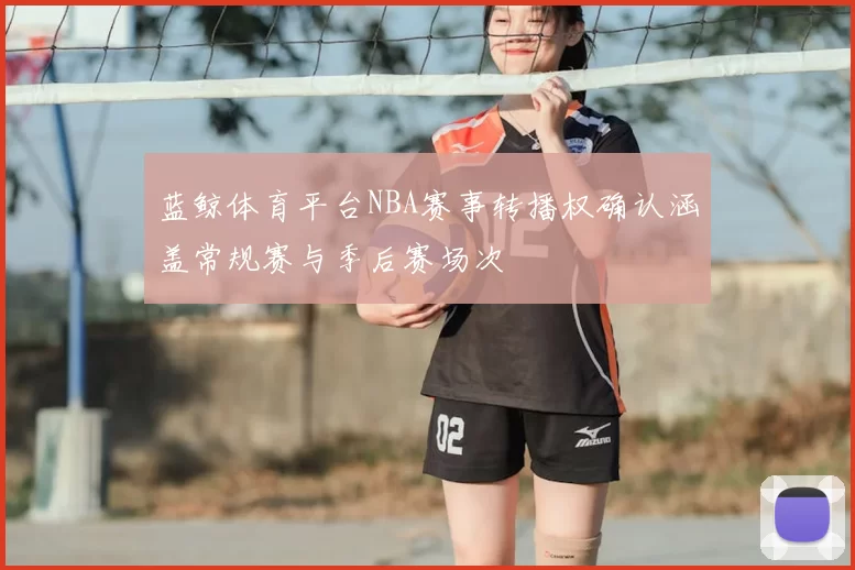 蓝鲸体育平台NBA赛事转播权确认涵盖常规赛与季后赛场次