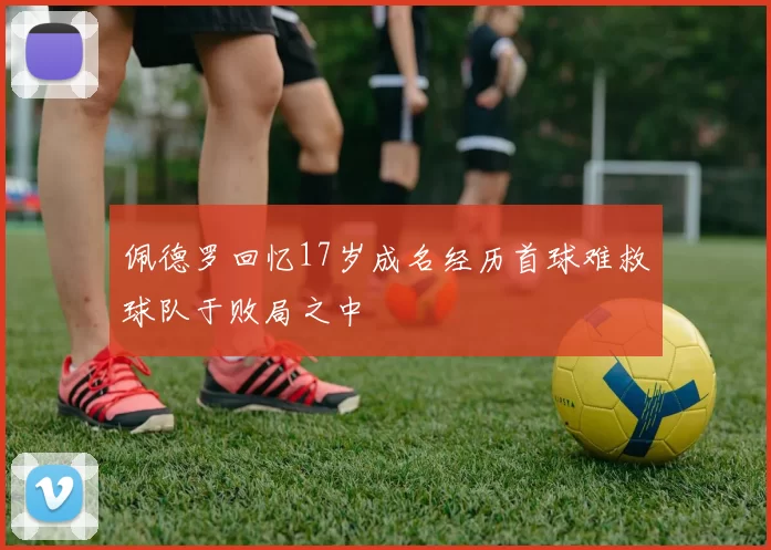 佩德罗回忆17岁成名经历首球难救球队于败局之中