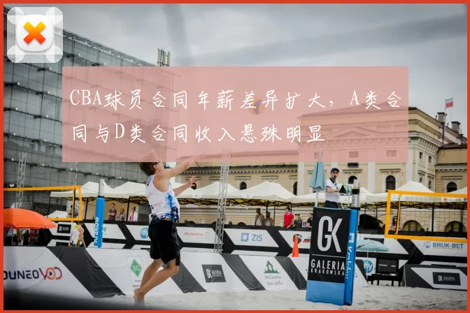 CBA球员合同年薪差异扩大，A类合同与D类合同收入悬殊明显