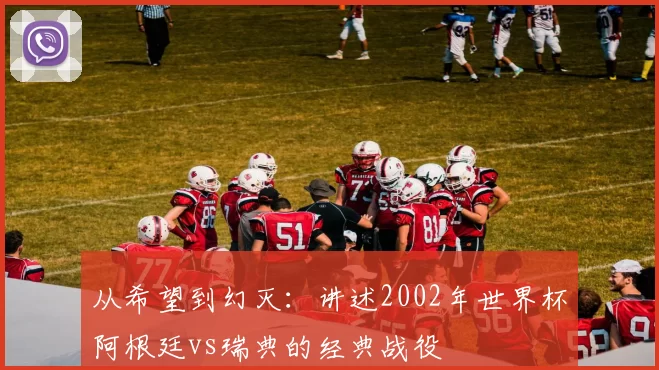 从希望到幻灭:讲述2002年世界杯阿根廷vs瑞典的经典战役