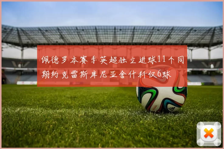 佩德罗本赛季英超独立进球11个同期约克雷斯库尼亚舍什科仅6球