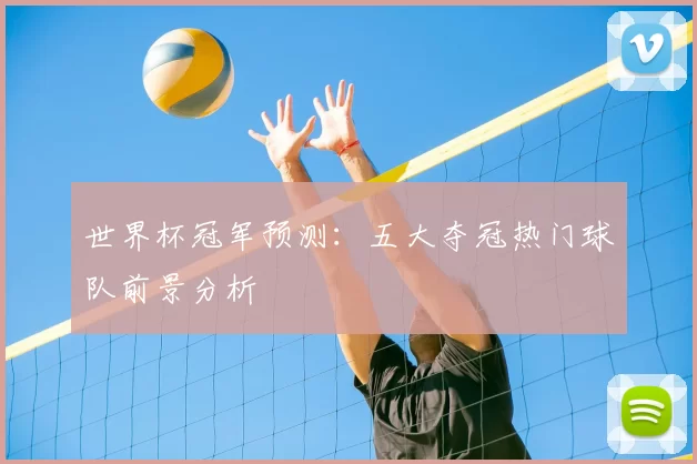 世界杯冠军预测:五大夺冠热门球队前景分析