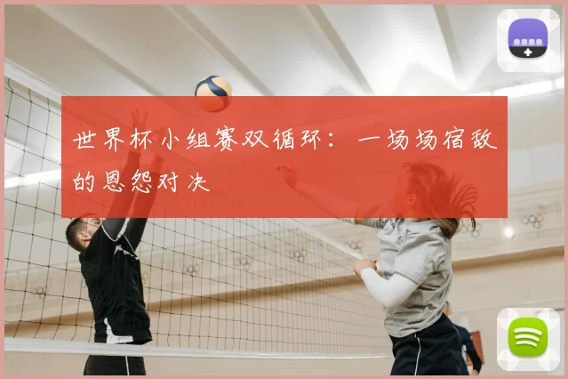 世界杯小组赛双循环:一场场宿敌的恩怨对决