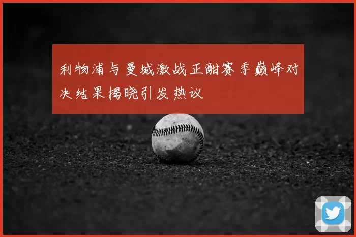 利物浦与曼城激战正酣赛季巅峰对决结果揭晓引发热议