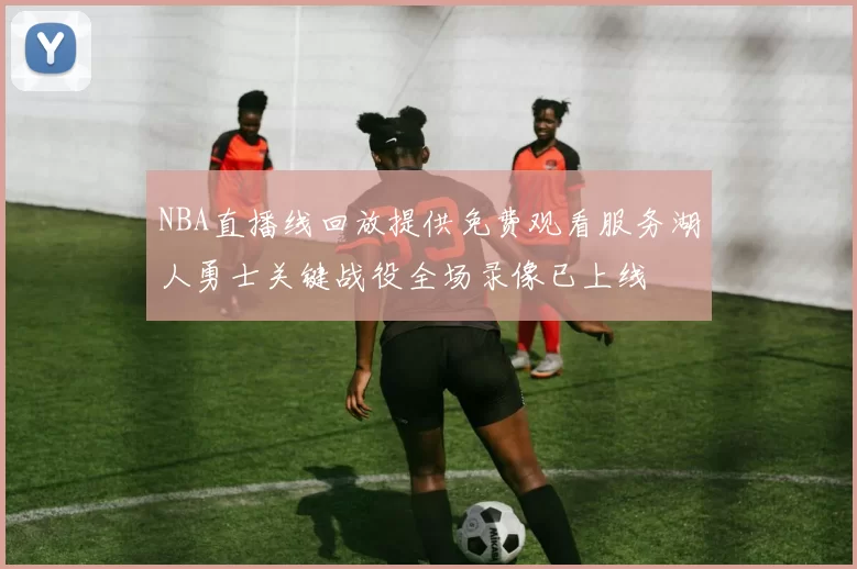 NBA直播线回放提供免费观看服务湖人勇士关键战役全场录像已上线