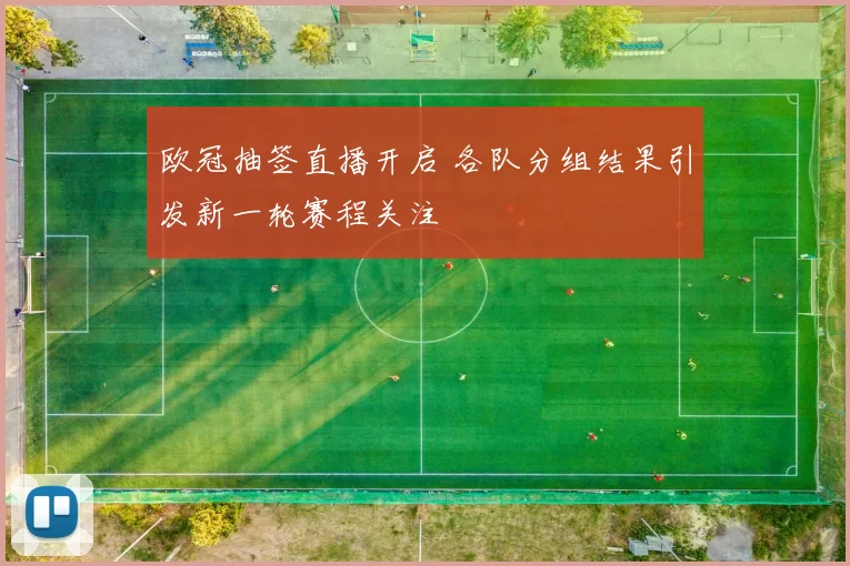 欧冠抽签直播开启 各队分组结果引发新一轮赛程关注
