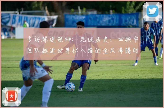 专访球迷领袖:见证历史,回顾中国队挺进世界杯八强的全民沸腾时刻