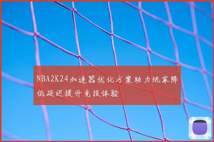 NBA2K24加速器优化方案助力玩家降低延迟提升竞技体验