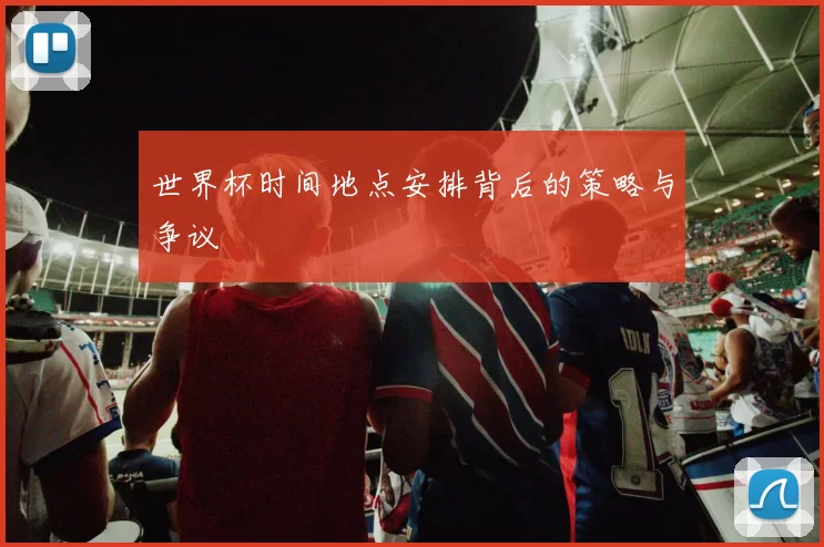 世界杯时间地点安排背后的策略与争议