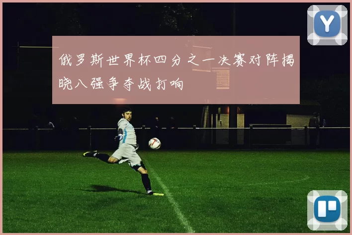俄罗斯世界杯四分之一决赛对阵揭晓八强争夺战打响