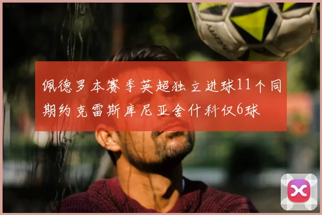 佩德罗本赛季英超独立进球11个同期约克雷斯库尼亚舍什科仅6球