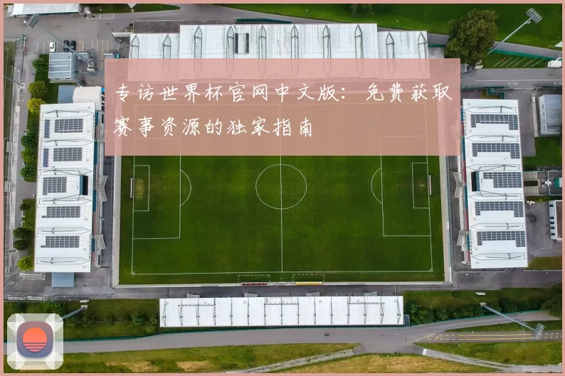 专访世界杯官网中文版：免费获取赛事资源的独家指南