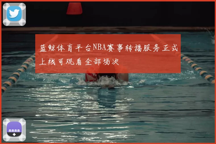 蓝鲸体育平台NBA赛事转播服务正式上线可观看全部场次