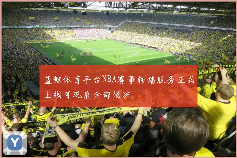 蓝鲸体育平台NBA赛事转播服务正式上线可观看全部场次