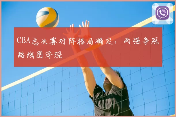 CBA总决赛对阵格局确定，两强争冠路线图浮现