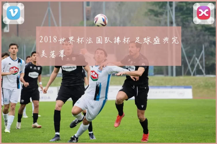 2018世界杯法国队捧杯 足球盛典完美落幕