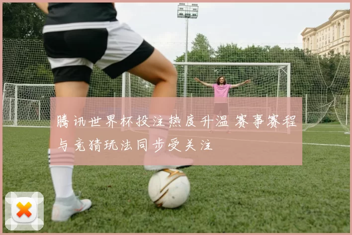 腾讯世界杯投注热度升温 赛事赛程与竞猜玩法同步受关注