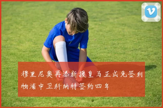 穆里尼奥再添新援皇马正式免签利物浦中卫科纳特签约四年