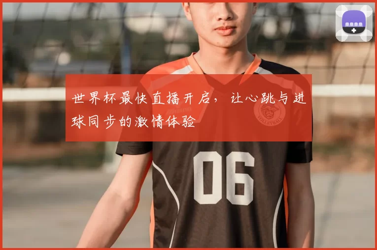 世界杯最快直播开启，让心跳与进球同步的激情体验