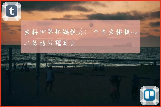女排世界杯魏秋月：中国女排核心二传的闪耀时刻