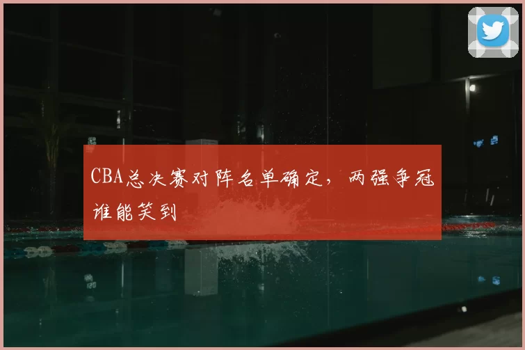CBA总决赛对阵名单确定，两强争冠谁能笑到