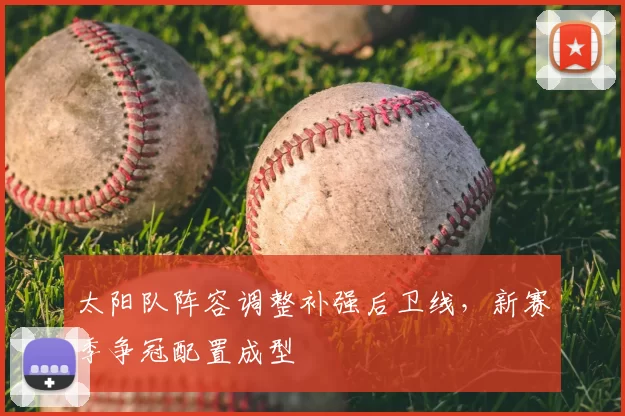 太阳队阵容调整补强后卫线,新赛季争冠配置成型