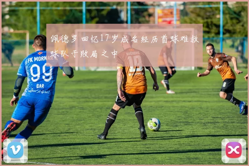 佩德罗回忆17岁成名经历首球难救球队于败局之中