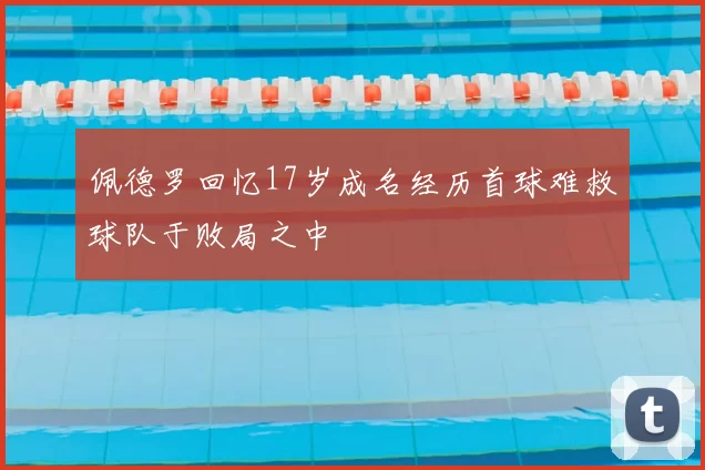 佩德罗回忆17岁成名经历首球难救球队于败局之中