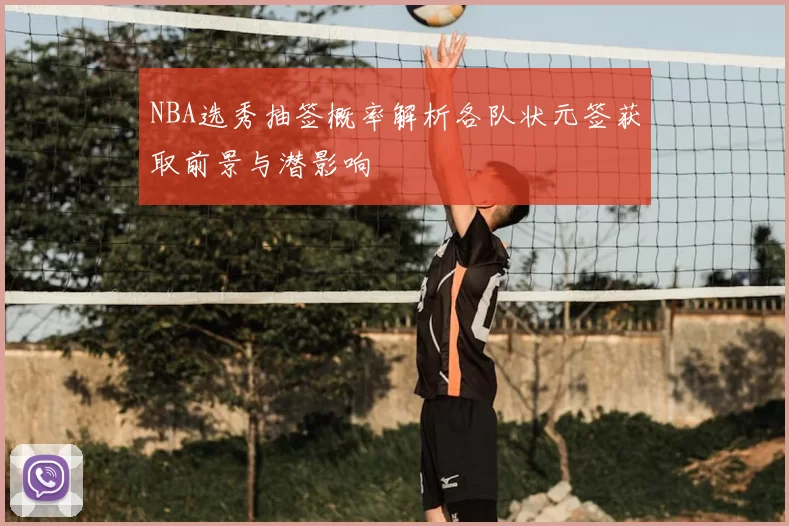 NBA选秀抽签概率解析各队状元签获取前景与潜影响