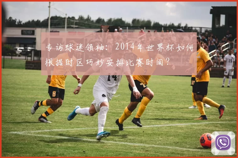 专访球迷领袖:2014年世界杯如何根据时区巧妙安排比赛时间?