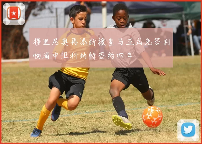 穆里尼奥再添新援皇马正式免签利物浦中卫科纳特签约四年