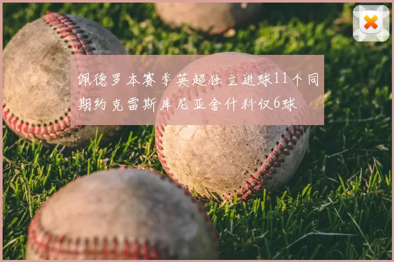 佩德罗本赛季英超独立进球11个同期约克雷斯库尼亚舍什科仅6球