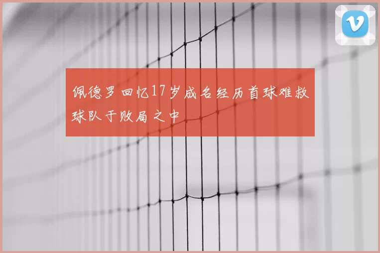 佩德罗回忆17岁成名经历首球难救球队于败局之中