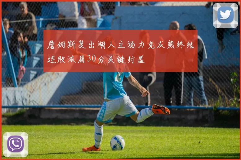 詹姆斯复出湖人主场力克灰熊终结连败浓眉30分关键封盖