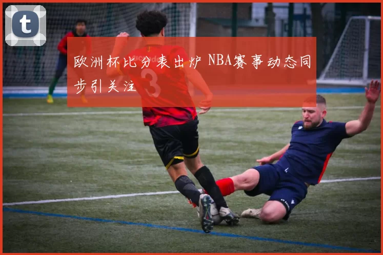 欧洲杯比分表出炉 NBA赛事动态同步引关注