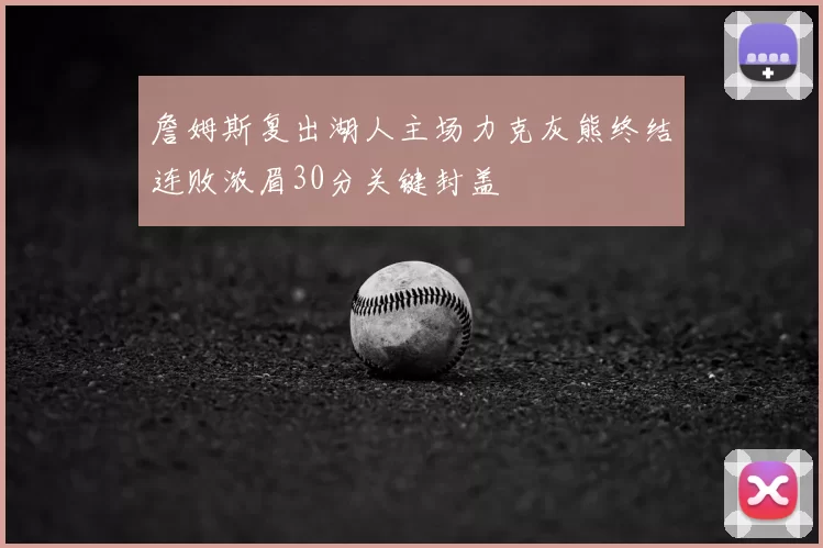 詹姆斯复出湖人主场力克灰熊终结连败浓眉30分关键封盖