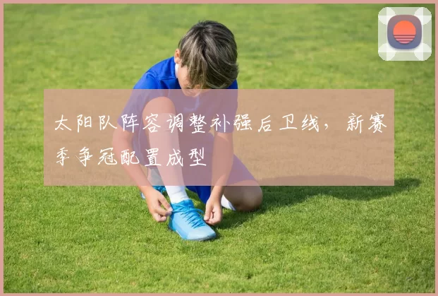 太阳队阵容调整补强后卫线,新赛季争冠配置成型