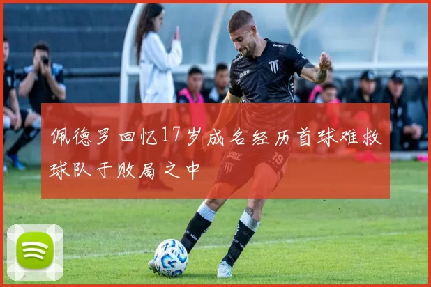佩德罗回忆17岁成名经历首球难救球队于败局之中