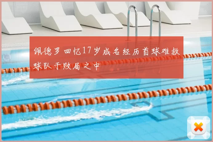 佩德罗回忆17岁成名经历首球难救球队于败局之中