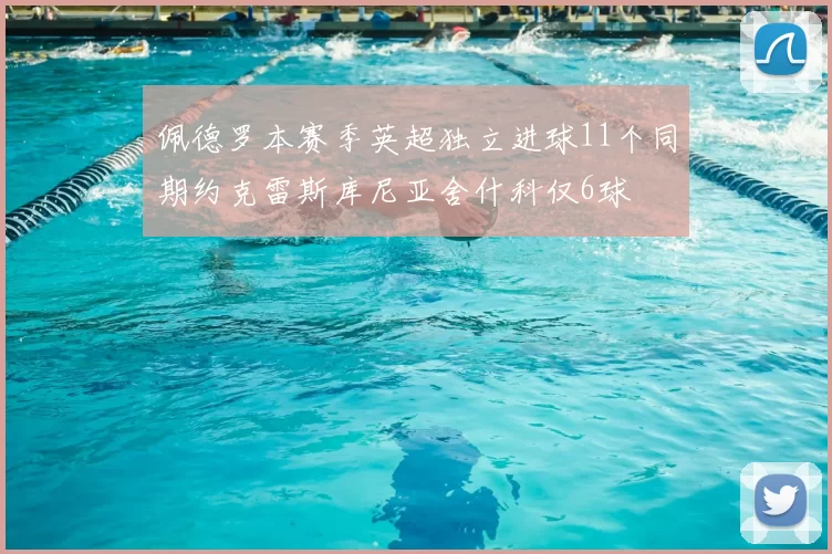 佩德罗本赛季英超独立进球11个同期约克雷斯库尼亚舍什科仅6球