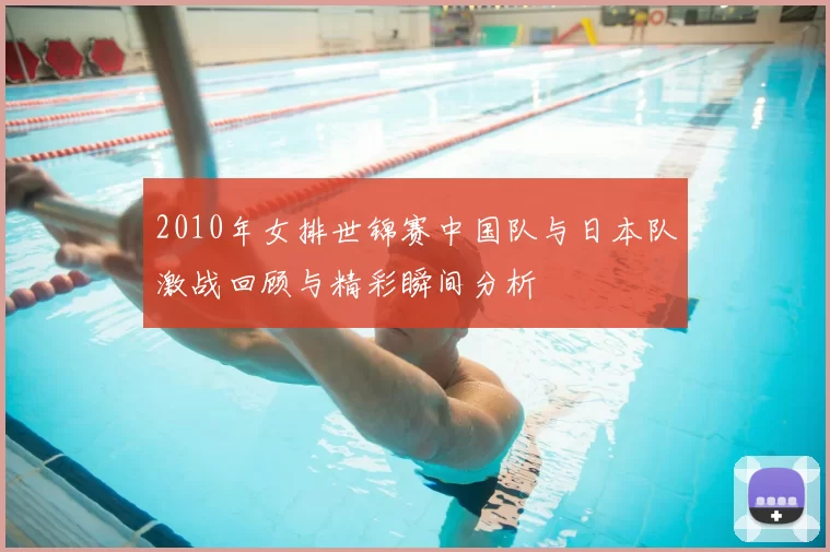 2010年女排世锦赛中国队与日本队激战回顾与精彩瞬间分析