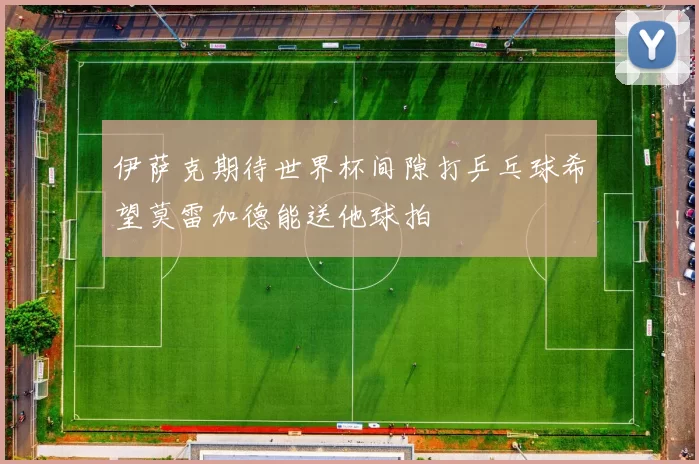 伊萨克期待世界杯间隙打乒乓球希望莫雷加德能送他球拍