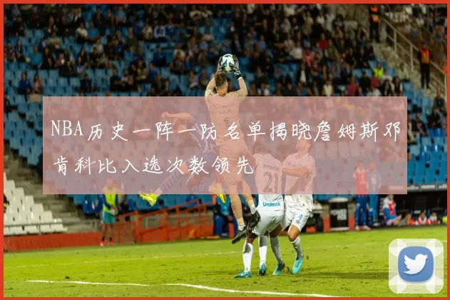NBA历史一阵一防名单揭晓詹姆斯邓肯科比入选次数领先