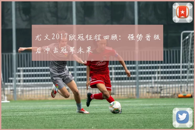 尤文2017欧冠征程回顾：强势晋级后冲击冠军未果