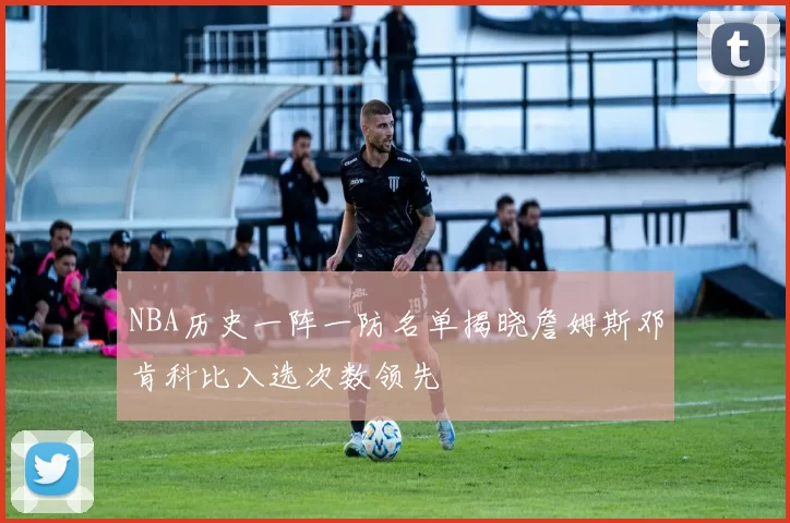 NBA历史一阵一防名单揭晓詹姆斯邓肯科比入选次数领先