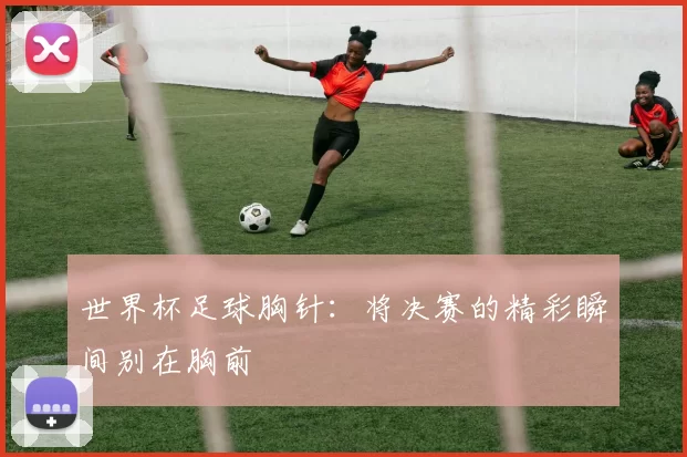 世界杯足球胸针:将决赛的精彩瞬间别在胸前