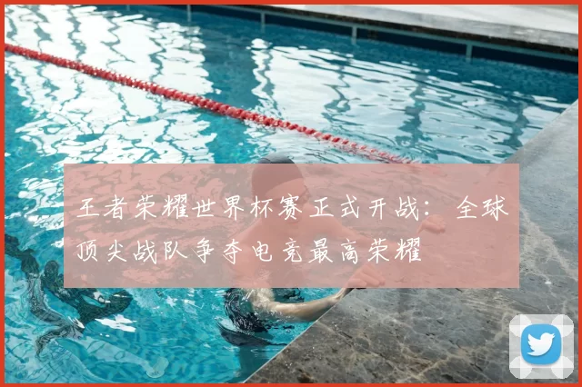 王者荣耀世界杯赛正式开战：全球顶尖战队争夺电竞最高荣耀