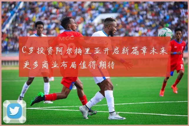 C罗投资阿尔梅里亚开启新篇章未来更多商业布局值得期待