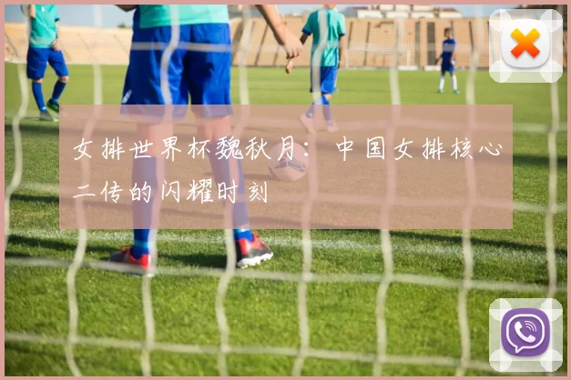 女排世界杯魏秋月：中国女排核心二传的闪耀时刻