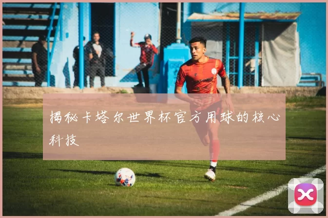 揭秘卡塔尔世界杯官方用球的核心科技